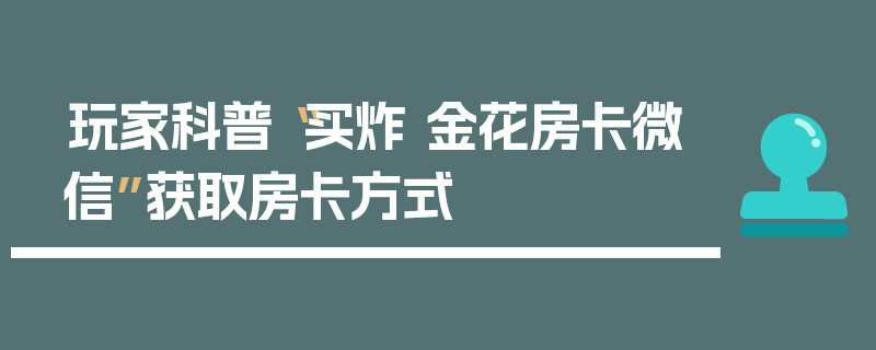 玩家科普“买炸 金花房卡微信”获取房卡方式