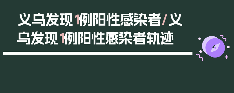 义乌发现1例阳性感染者/义乌发现1例阳性感染者轨迹