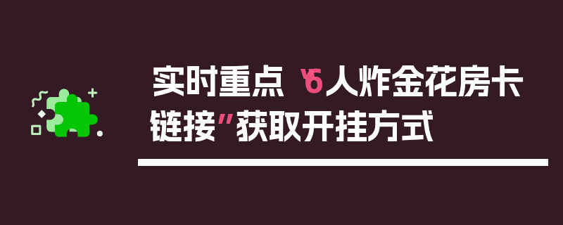 实时重点“6人炸金花房卡链接”获取开挂方式