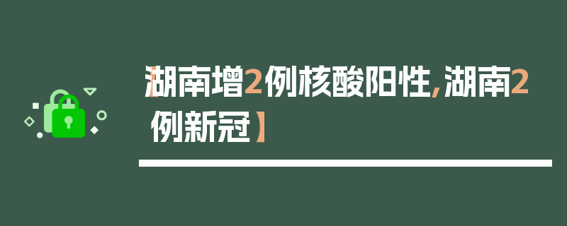 【湖南增2例核酸阳性,湖南2例新冠】