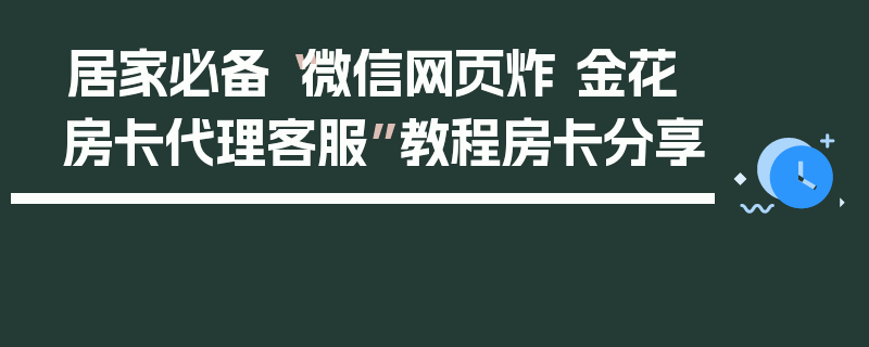 居家必备“微信网页炸 金花房卡代理客服”教程房卡分享