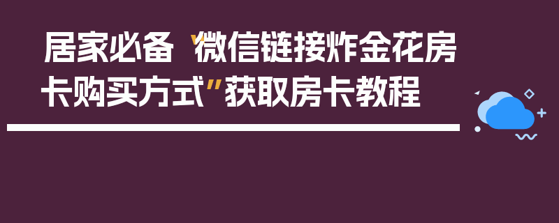 居家必备“微信链接炸金花房卡购买方式”获取房卡教程