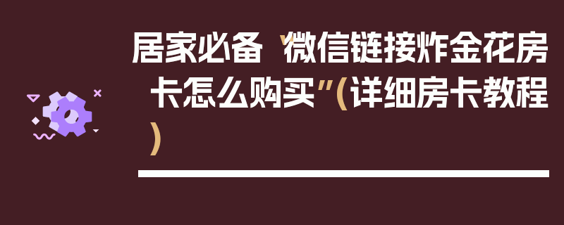 居家必备“微信链接炸金花房卡怎么购买”(详细房卡教程)