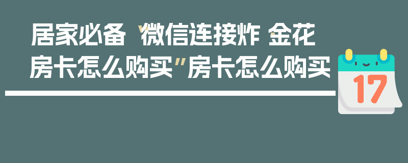 居家必备“微信连接炸·金花房卡怎么购买”房卡怎么购买