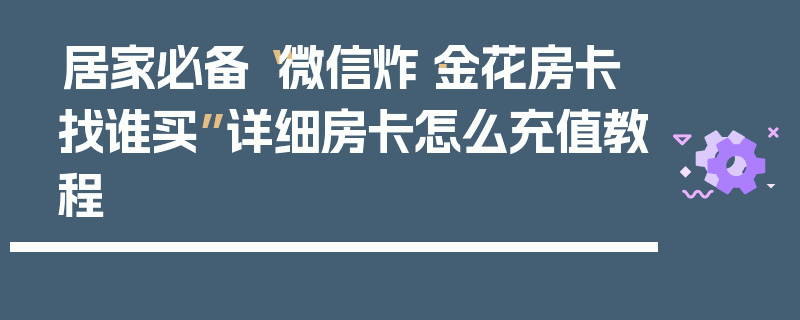 居家必备“微信炸·金花房卡找谁买”详细房卡怎么充值教程