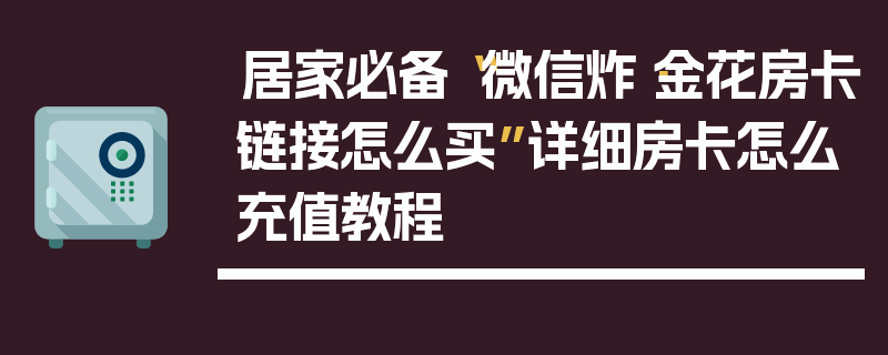 居家必备“微信炸·金花房卡链接怎么买”详细房卡怎么充值教程