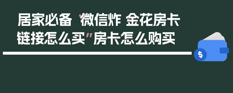 居家必备“微信炸·金花房卡链接怎么买”房卡怎么购买
