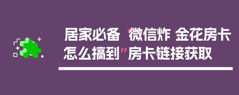 居家必备“微信炸·金花房卡怎么搞到”房卡链接获取