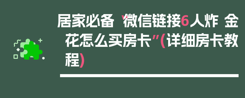 居家必备“微信链接6人炸 金花怎么买房卡”(详细房卡教程)