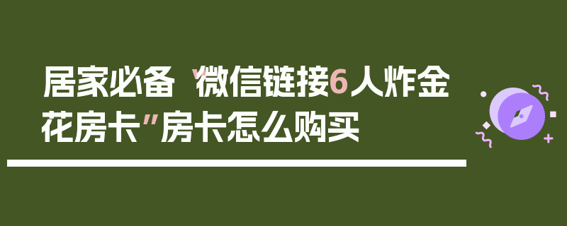 居家必备“微信链接6人炸金花房卡”房卡怎么购买