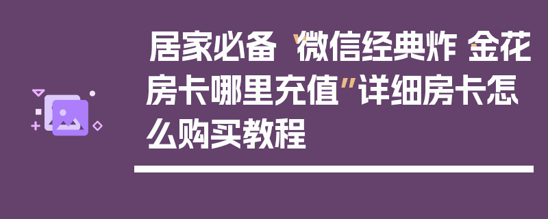居家必备“微信经典炸·金花房卡哪里充值”详细房卡怎么购买教程