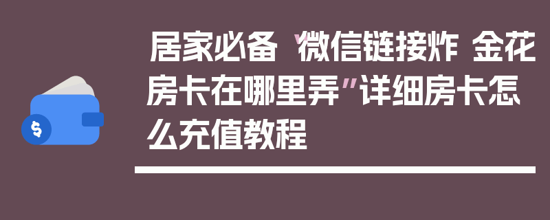 居家必备“微信链接炸 金花房卡在哪里弄”详细房卡怎么充值教程