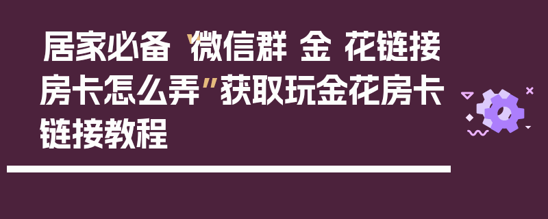 居家必备“微信群 金 花链接房卡怎么弄”获取玩金花房卡链接教程