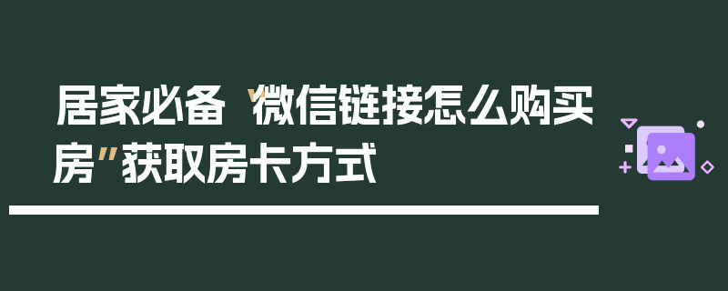 居家必备“微信链接怎么购买房”获取房卡方式