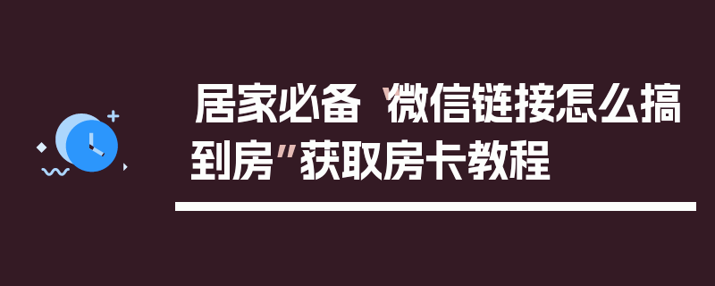 居家必备“微信链接怎么搞到房”获取房卡教程