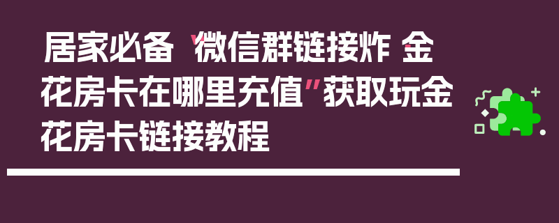 居家必备“微信群链接炸·金花房卡在哪里充值”获取玩金花房卡链接教程