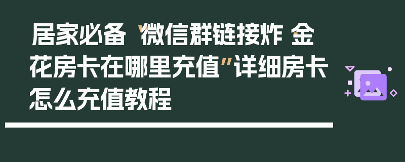 居家必备“微信群链接炸·金花房卡在哪里充值”详细房卡怎么充值教程