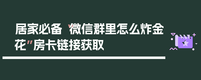 居家必备“微信群里怎么炸金花”房卡链接获取