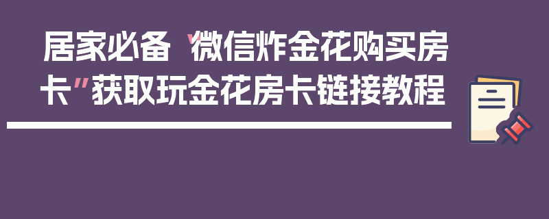 居家必备“微信炸金花购买房卡”获取玩金花房卡链接教程