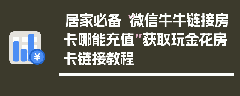 居家必备“微信牛牛链接房卡哪能充值”获取玩金花房卡链接教程
