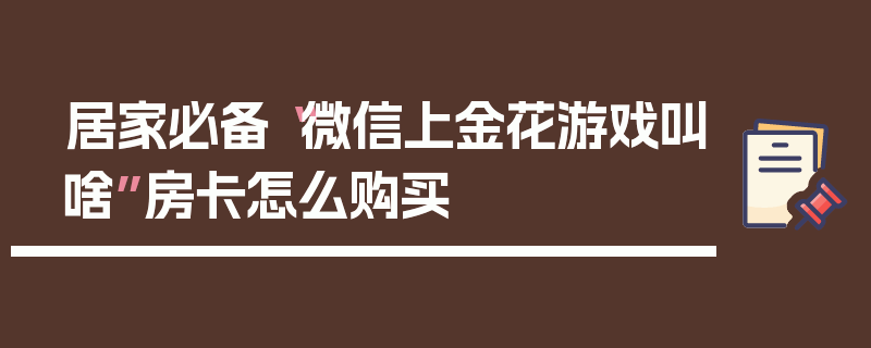 居家必备“微信上金花游戏叫啥”房卡怎么购买
