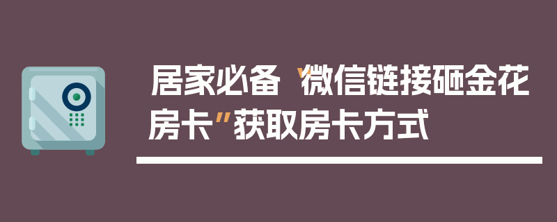 居家必备“微信链接砸金花房卡”获取房卡方式