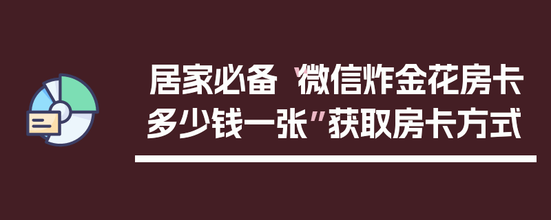 居家必备“微信炸金花房卡多少钱一张”获取房卡方式