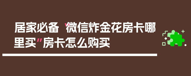居家必备“微信炸金花房卡哪里买”房卡怎么购买