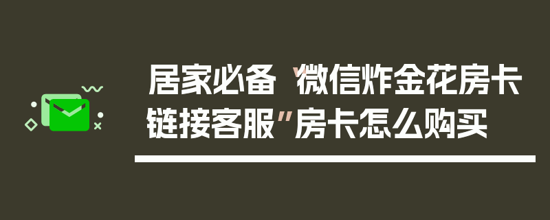 居家必备“微信炸金花房卡链接客服”房卡怎么购买
