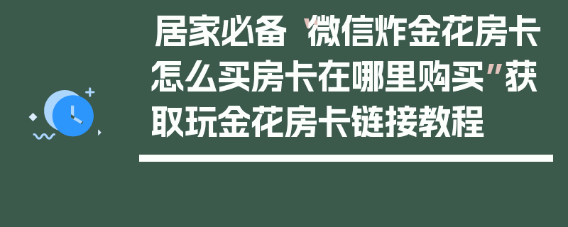 居家必备“微信炸金花房卡怎么买房卡在哪里购买”获取玩金花房卡链接教程