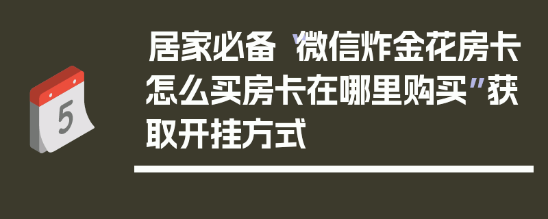 居家必备“微信炸金花房卡怎么买房卡在哪里购买”获取开挂方式