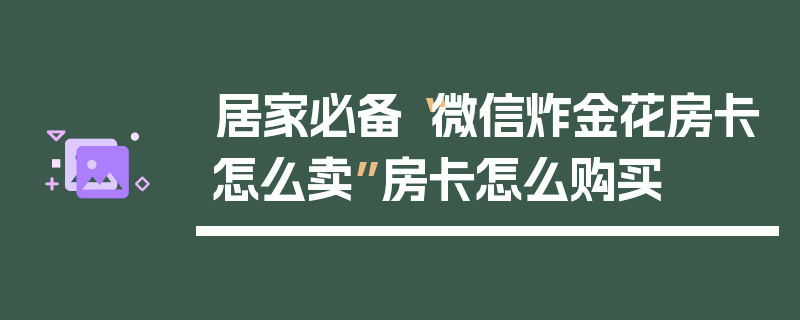 居家必备“微信炸金花房卡怎么卖”房卡怎么购买
