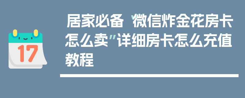 居家必备“微信炸金花房卡怎么卖”详细房卡怎么充值教程