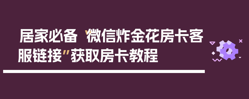 居家必备“微信炸金花房卡客服链接”获取房卡教程