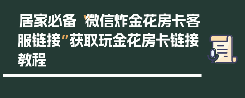 居家必备“微信炸金花房卡客服链接”获取玩金花房卡链接教程