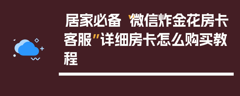 居家必备“微信炸金花房卡客服”详细房卡怎么购买教程