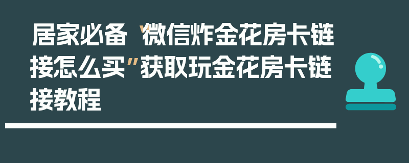 居家必备“微信炸金花房卡链接怎么买”获取玩金花房卡链接教程