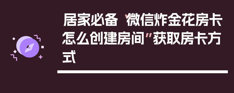 居家必备“微信炸金花房卡怎么创建房间”获取房卡方式