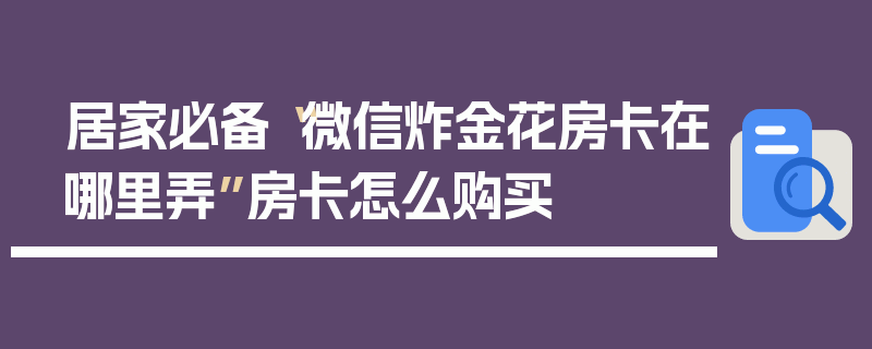 居家必备“微信炸金花房卡在哪里弄”房卡怎么购买
