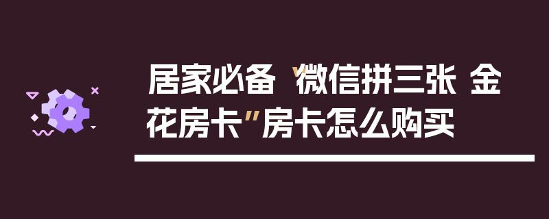 居家必备“微信拼三张 金 花房卡”房卡怎么购买