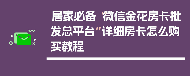 居家必备“微信金花房卡批发总平台”详细房卡怎么购买教程