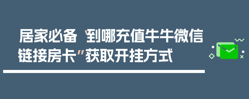 居家必备“到哪充值牛牛微信链接房卡”获取开挂方式