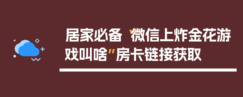 居家必备“微信上炸金花游戏叫啥”房卡链接获取
