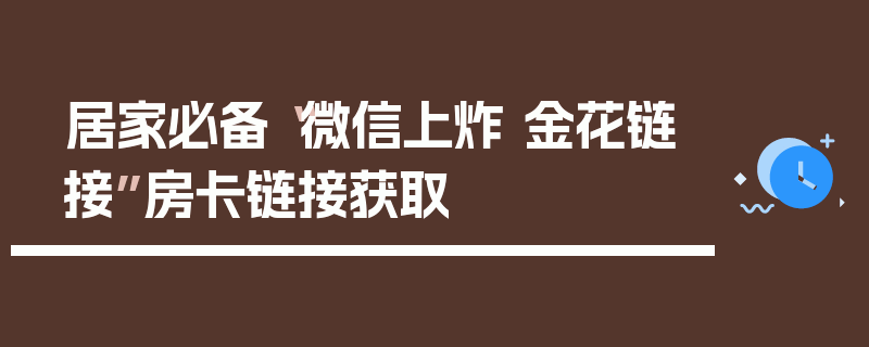 居家必备“微信上炸 金花链接”房卡链接获取