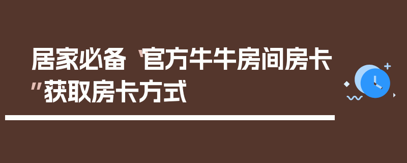 居家必备“官方牛牛房间房卡”获取房卡方式