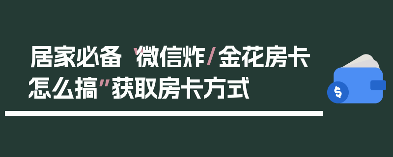 居家必备“微信炸/金花房卡怎么搞”获取房卡方式