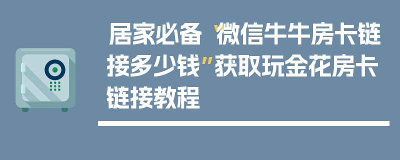 居家必备“微信牛牛房卡链接多少钱”获取玩金花房卡链接教程
