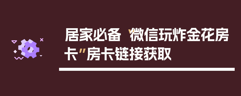 居家必备“微信玩炸金花房卡”房卡链接获取