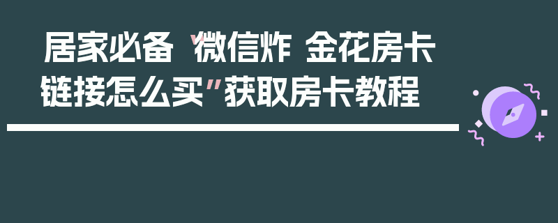 居家必备“微信炸 金花房卡链接怎么买”获取房卡教程