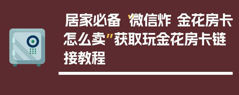 居家必备“微信炸 金花房卡怎么卖”获取玩金花房卡链接教程